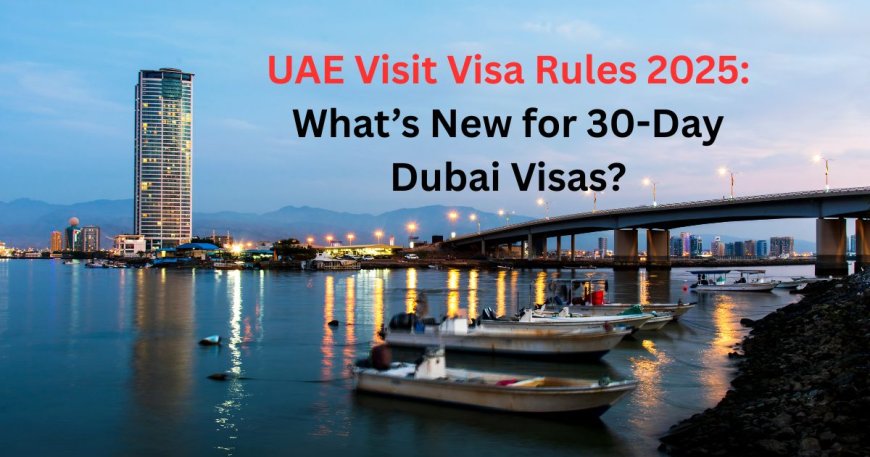 UAE Visit Visa Rules 2025: What’s New for 30-Day Dubai Visas?