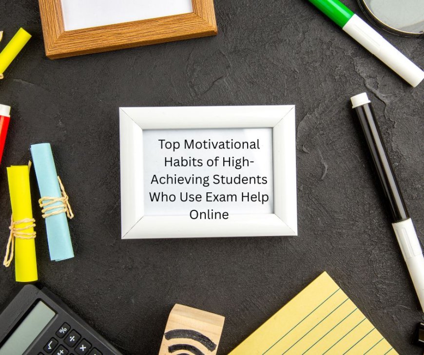 Top Motivational Habits of High-Achieving Students Who Use Exam Help Online
