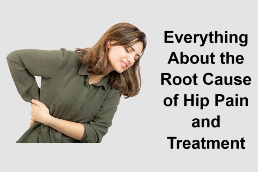Everything About the Root Cause of Hip Pain and Treatment